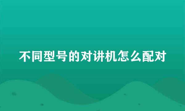 不同型号的对讲机怎么配对