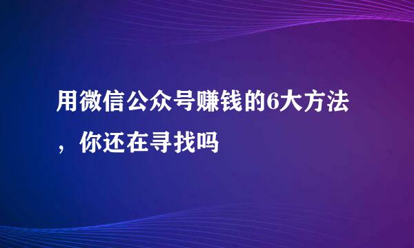 用微信公众号赚钱的6大方法，你还在寻找吗