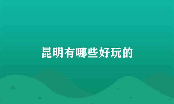 昆明有哪些好玩的