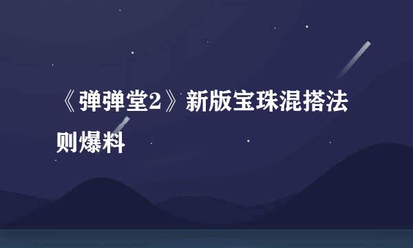 《弹弹堂2》新版宝珠混搭法则爆料