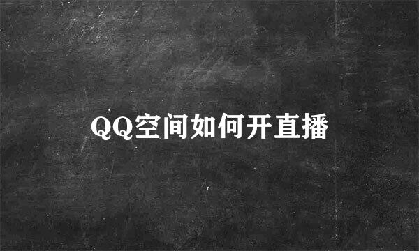 QQ空间如何开直播
