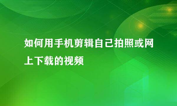 如何用手机剪辑自己拍照或网上下载的视频