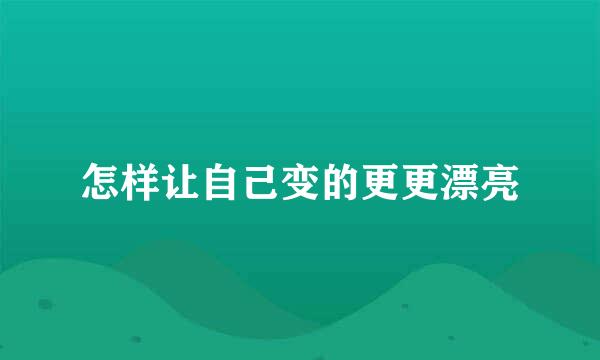怎样让自己变的更更漂亮