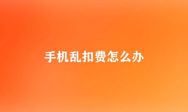 手机乱扣费怎么办