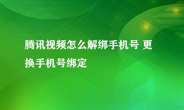 腾讯视频怎么解绑手机号 更换手机号绑定