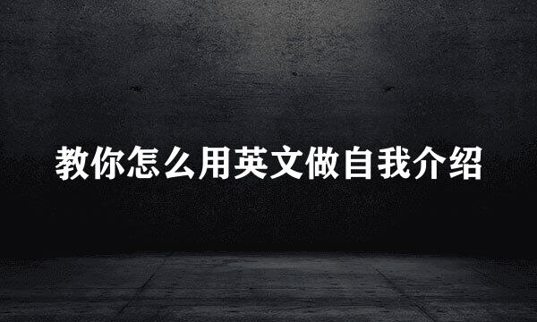 教你怎么用英文做自我介绍