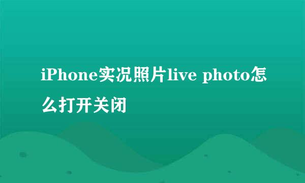 iPhone实况照片live photo怎么打开关闭