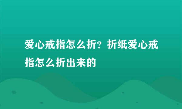 爱心戒指怎么折？折纸爱心戒指怎么折出来的