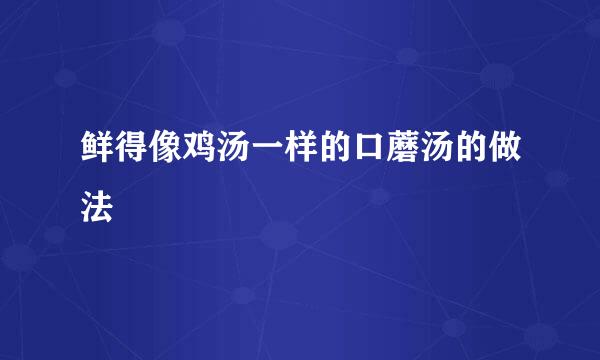 鲜得像鸡汤一样的口蘑汤的做法