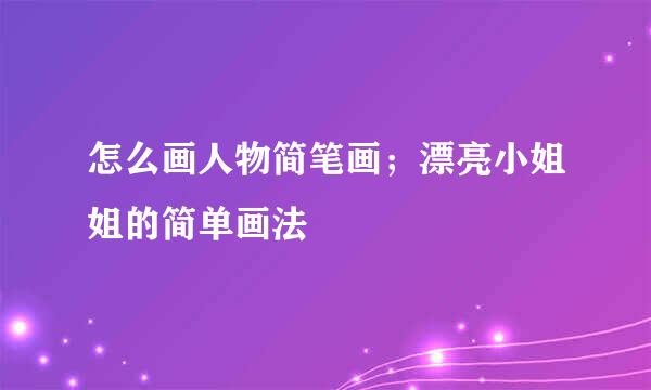 怎么画人物简笔画；漂亮小姐姐的简单画法