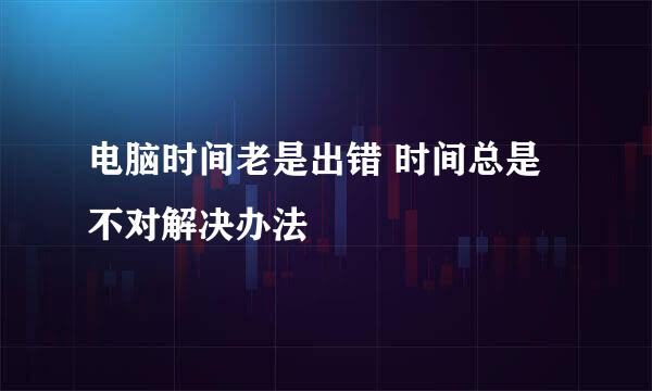 电脑时间老是出错 时间总是不对解决办法
