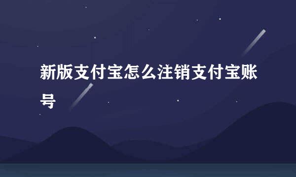 新版支付宝怎么注销支付宝账号