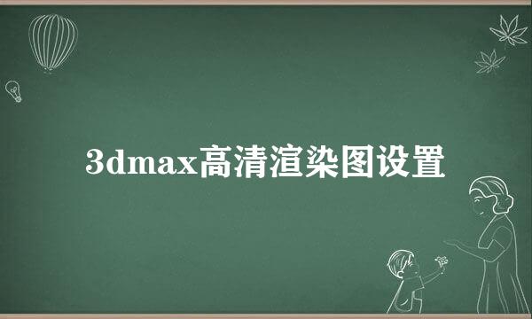 3dmax高清渲染图设置