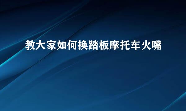教大家如何换踏板摩托车火嘴