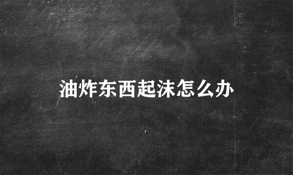 油炸东西起沫怎么办