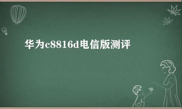 华为c8816d电信版测评