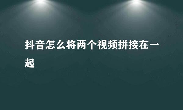 抖音怎么将两个视频拼接在一起