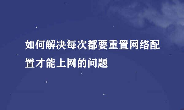 如何解决每次都要重置网络配置才能上网的问题