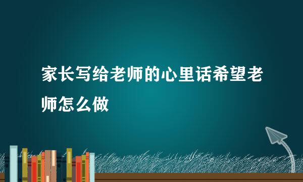 家长写给老师的心里话希望老师怎么做