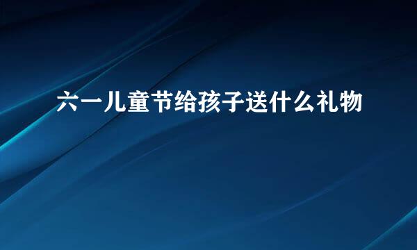 六一儿童节给孩子送什么礼物