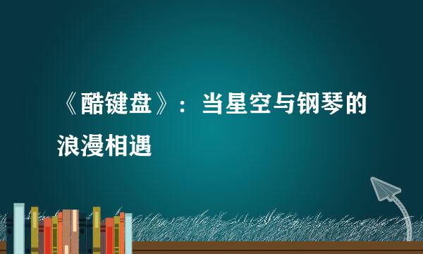 《酷键盘》：当星空与钢琴的浪漫相遇