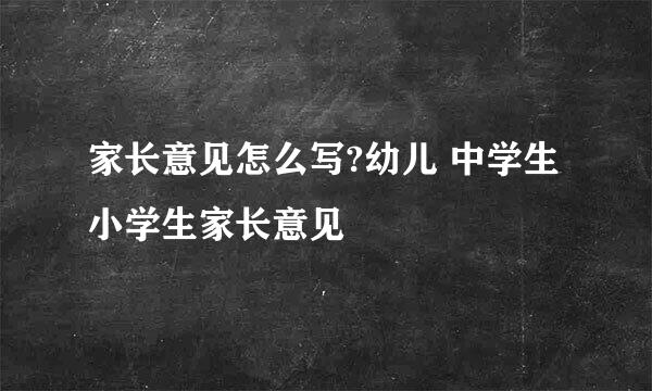 家长意见怎么写?幼儿 中学生 小学生家长意见