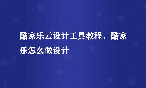 酷家乐云设计工具教程，酷家乐怎么做设计
