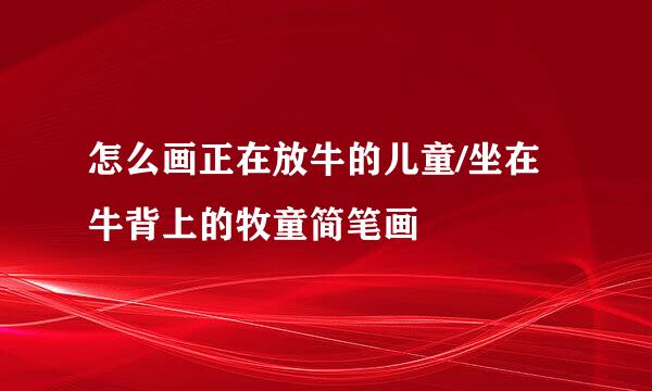 怎么画正在放牛的儿童/坐在牛背上的牧童简笔画