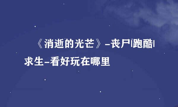 ­《消逝的光芒》-丧尸|跑酷|求生-看好玩在哪里