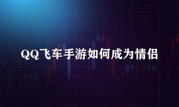 QQ飞车手游如何成为情侣