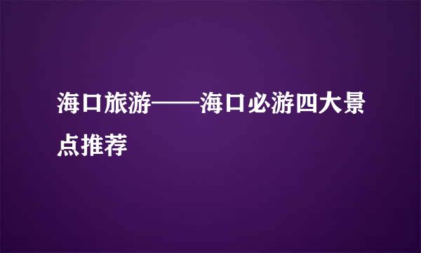 海口旅游——海口必游四大景点推荐
