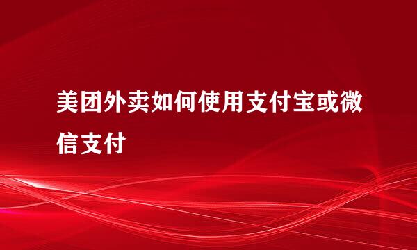 美团外卖如何使用支付宝或微信支付