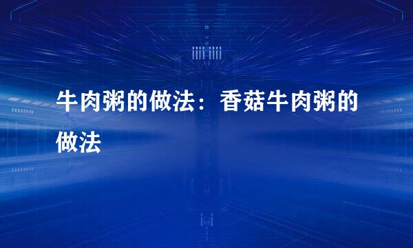 牛肉粥的做法：香菇牛肉粥的做法