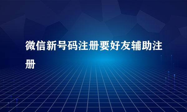 微信新号码注册要好友辅助注册
