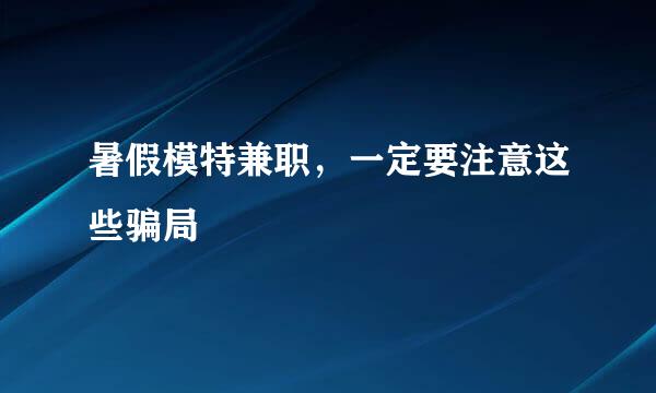 暑假模特兼职，一定要注意这些骗局