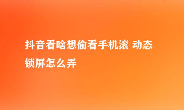 抖音看啥想偷看手机滚 动态锁屏怎么弄