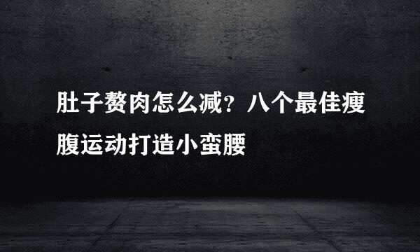 肚子赘肉怎么减？八个最佳瘦腹运动打造小蛮腰