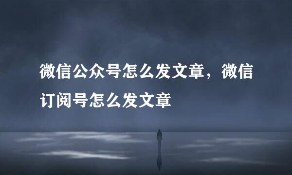 微信公众号怎么发文章，微信订阅号怎么发文章