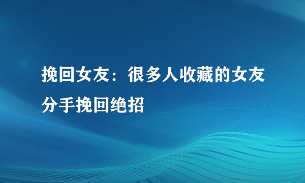 挽回女友：很多人收藏的女友分手挽回绝招