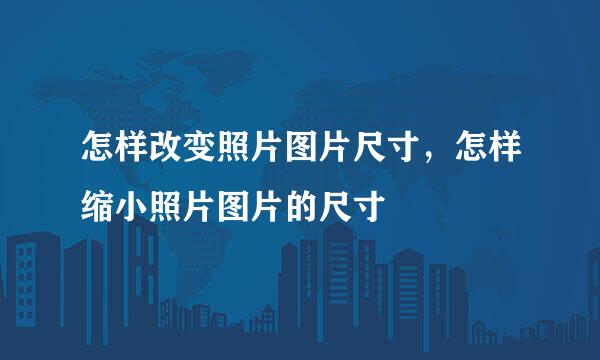 怎样改变照片图片尺寸，怎样缩小照片图片的尺寸