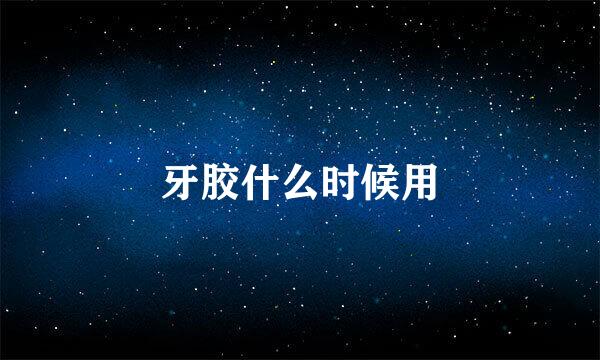 牙胶什么时候用