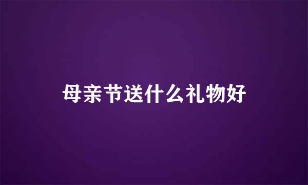 母亲节送什么礼物好