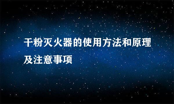 干粉灭火器的使用方法和原理及注意事项