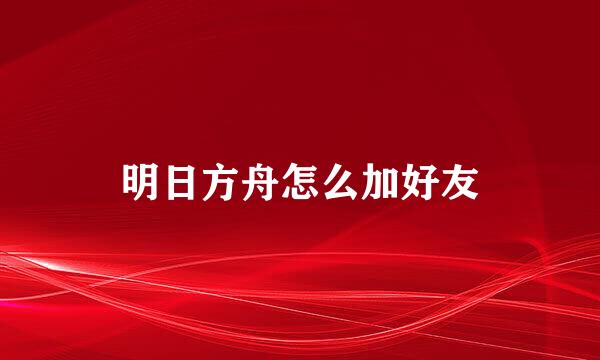 明日方舟怎么加好友