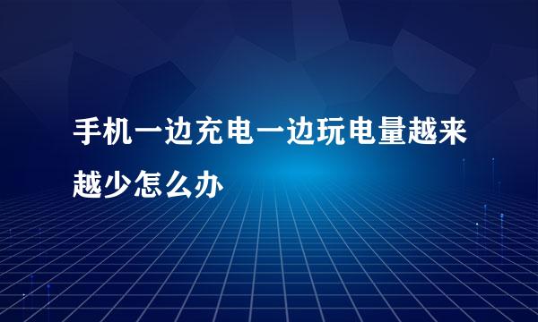 手机一边充电一边玩电量越来越少怎么办