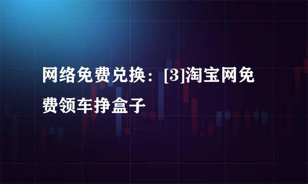 网络免费兑换：[3]淘宝网免费领车挣盒子