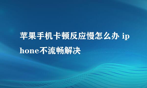 苹果手机卡顿反应慢怎么办 iphone不流畅解决