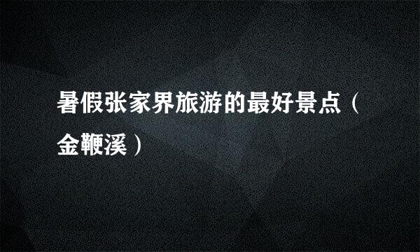 暑假张家界旅游的最好景点（金鞭溪）