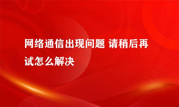 网络通信出现问题 请稍后再试怎么解决