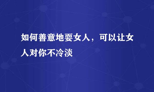 如何善意地耍女人，可以让女人对你不冷淡